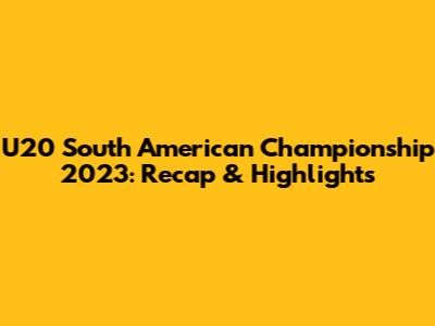 U20 South American Championship 2023: Recap & Highlights