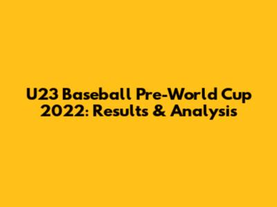 U23 Baseball Pre-World Cup 2022: Results & Analysis
