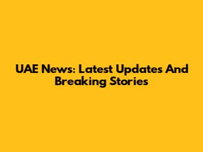 UAE News: Latest Updates And Breaking Stories