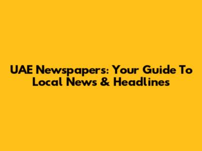 UAE Newspapers: Your Guide To Local News & Headlines