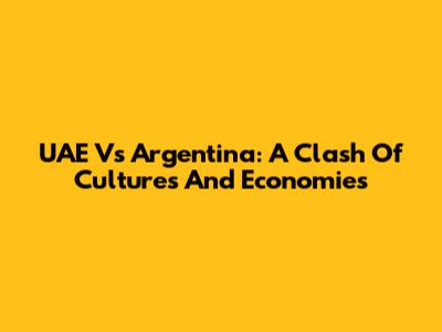 UAE Vs Argentina: A Clash Of Cultures And Economies