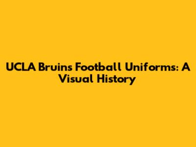 UCLA Bruins Football Uniforms: A Visual History