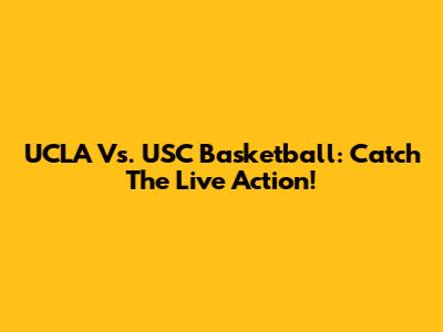 UCLA Vs. USC Basketball: Catch The Live Action!
