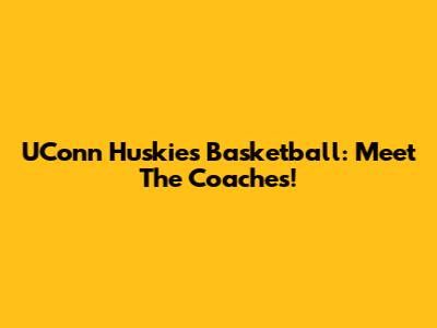 UConn Huskies Basketball: Meet The Coaches!