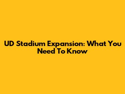 UD Stadium Expansion: What You Need To Know