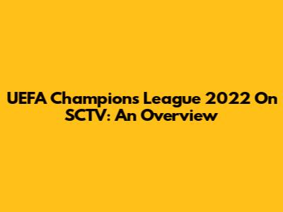 UEFA Champions League 2022 On SCTV: An Overview