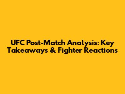 UFC Post-Match Analysis: Key Takeaways & Fighter Reactions