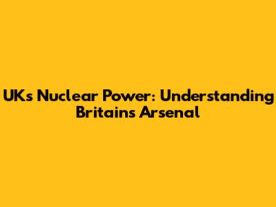 UK's Nuclear Power: Understanding Britain's Arsenal