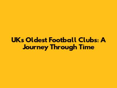 UK's Oldest Football Clubs: A Journey Through Time