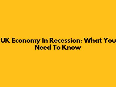 UK Economy In Recession: What You Need To Know