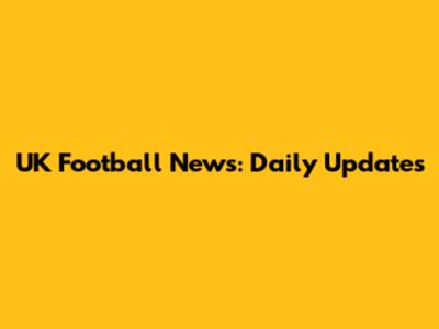 UK Football News: Daily Updates