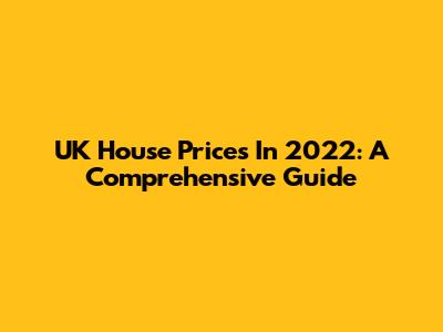 UK House Prices In 2022: A Comprehensive Guide