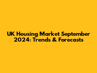 UK Housing Market September 2024: Trends & Forecasts