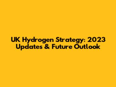 UK Hydrogen Strategy: 2023 Updates & Future Outlook