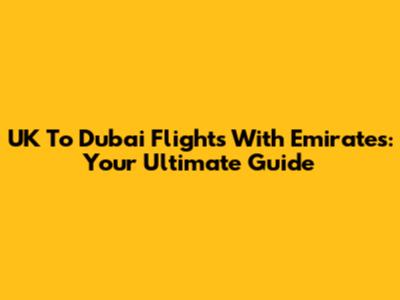 UK To Dubai Flights With Emirates: Your Ultimate Guide
