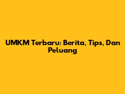 UMKM Terbaru: Berita, Tips, Dan Peluang