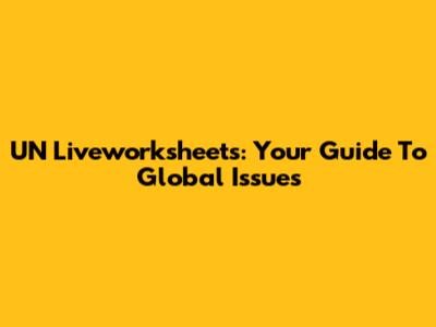 UN Liveworksheets: Your Guide To Global Issues