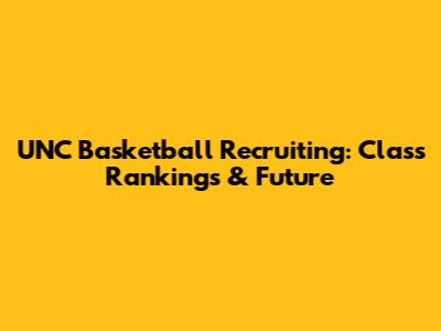 UNC Basketball Recruiting: Class Rankings & Future