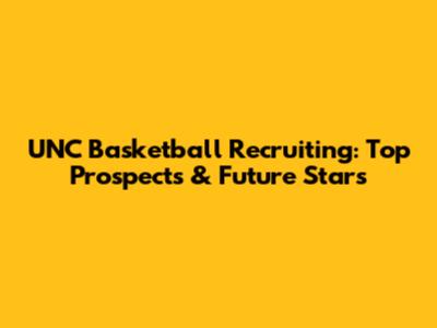 UNC Basketball Recruiting: Top Prospects & Future Stars