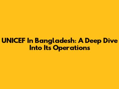 UNICEF In Bangladesh: A Deep Dive Into Its Operations