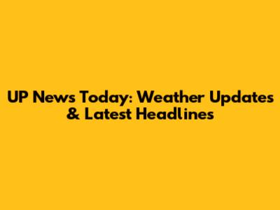 UP News Today: Weather Updates & Latest Headlines
