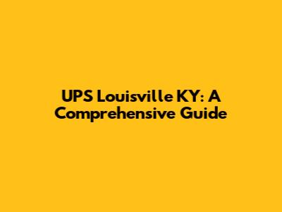 UPS Louisville KY: A Comprehensive Guide