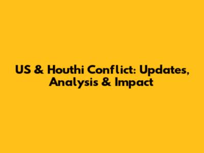 US & Houthi Conflict: Updates, Analysis & Impact