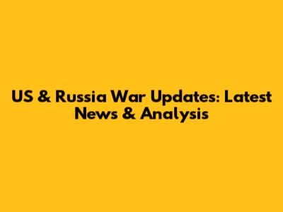 US & Russia War Updates: Latest News & Analysis