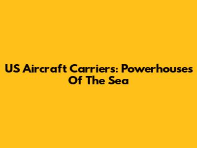 US Aircraft Carriers: Powerhouses Of The Sea