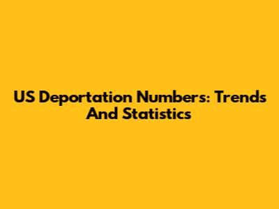 US Deportation Numbers: Trends And Statistics