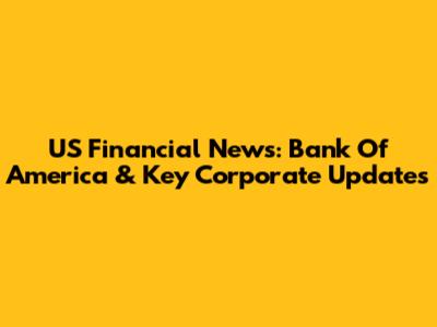 US Financial News: Bank Of America & Key Corporate Updates