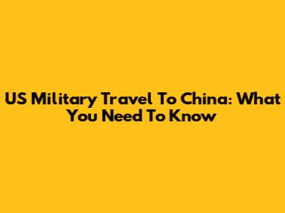US Military Travel To China: What You Need To Know