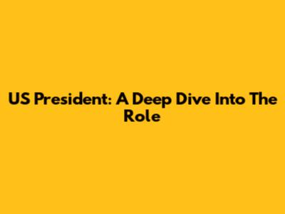 US President: A Deep Dive Into The Role