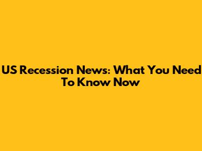 US Recession News: What You Need To Know Now