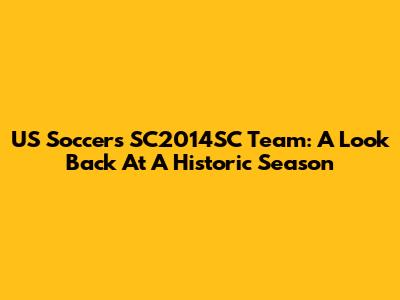US Soccer's SC2014SC Team: A Look Back At A Historic Season