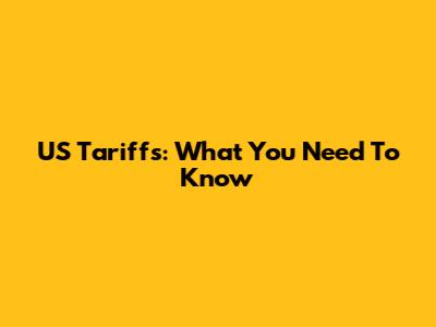 US Tariffs: What You Need To Know