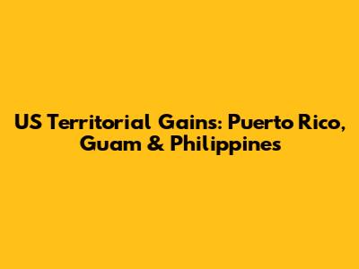 US Territorial Gains: Puerto Rico, Guam & Philippines