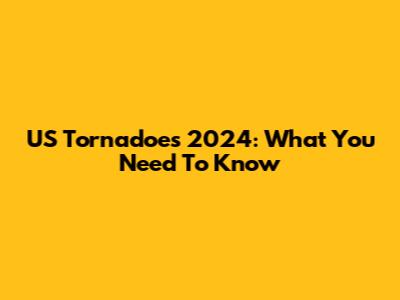 US Tornadoes 2024: What You Need To Know