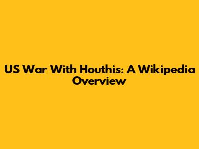 US War With Houthis: A Wikipedia Overview