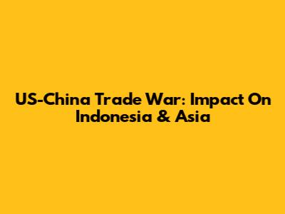 US-China Trade War: Impact On Indonesia & Asia