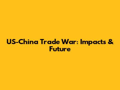 US-China Trade War: Impacts & Future