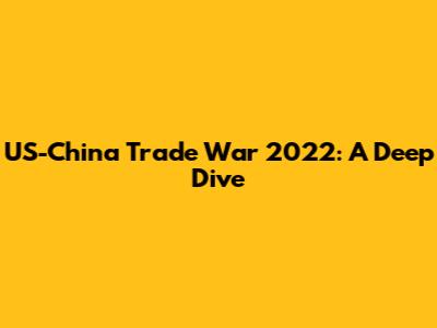 US-China Trade War 2022: A Deep Dive