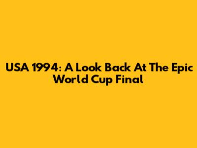 USA 1994: A Look Back At The Epic World Cup Final