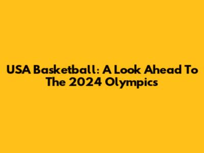 USA Basketball: A Look Ahead To The 2024 Olympics