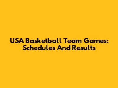 USA Basketball Team Games: Schedules And Results