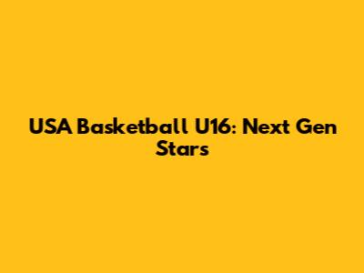 USA Basketball U16: Next Gen Stars