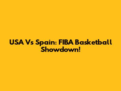 USA Vs Spain: FIBA Basketball Showdown!