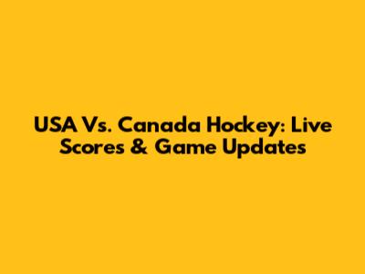 USA Vs. Canada Hockey: Live Scores & Game Updates