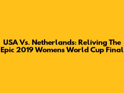 USA Vs. Netherlands: Reliving The Epic 2019 Women's World Cup Final