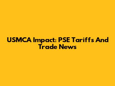 USMCA Impact: PSE Tariffs And Trade News